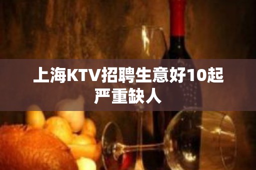 上海KTV招聘生意好10起严重缺人