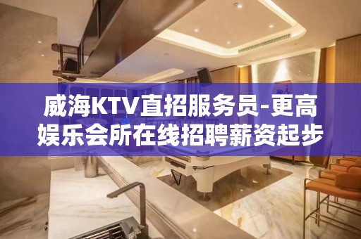 威海KTV直招服务员-更高娱乐会所在线招聘薪资起步服务员