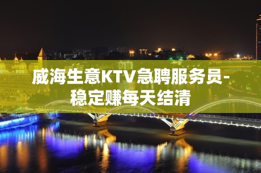 威海生意KTV急聘服务员-稳定赚每天结清