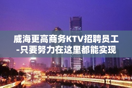 威海更高商务KTV招聘员工-只要努力在这里都能实现