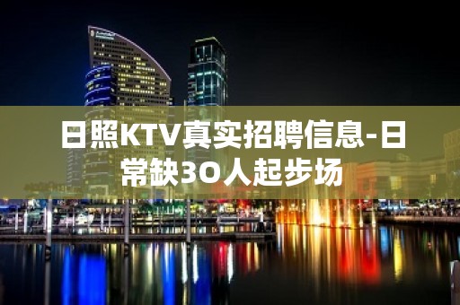 日照KTV真实招聘信息-日常缺3O人起步场