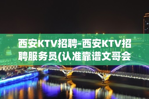 西安KTV招聘-西安KTV招聘服务员(认准靠谱文哥会让你事半功)