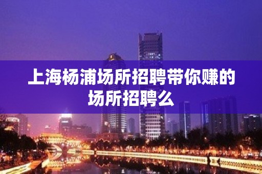 上海杨浦场所招聘带你赚的场所招聘么