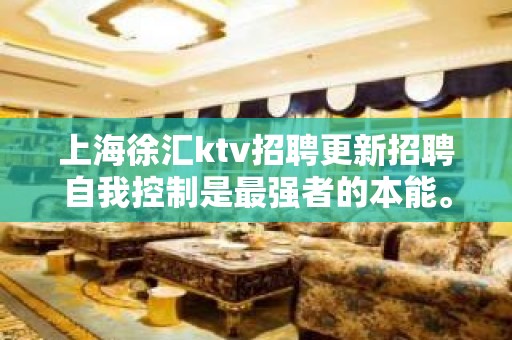 上海徐汇ktv招聘更新招聘自我控制是最强者的本能。