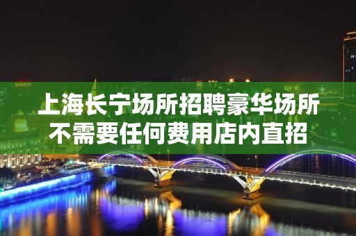 上海长宁场所招聘豪华场所不需要任何费用店内直招