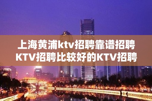 上海黄浦ktv招聘靠谱招聘KTV招聘比较好的KTV招聘