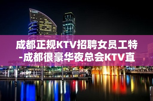 成都正规KTV招聘女员工特-成都很豪华夜总会KTV直招20起