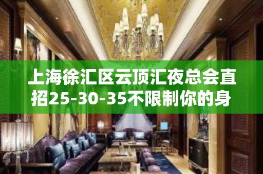 上海徐汇区云顶汇夜总会直招25-30-35不限制你的身高