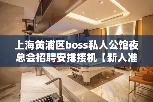 上海黄浦区boss私人公馆夜总会招聘安排接机【新人准看】