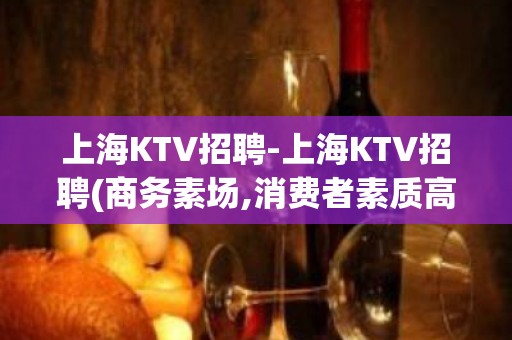 上海KTV招聘-上海KTV招聘(商务素场,消费者素质高)