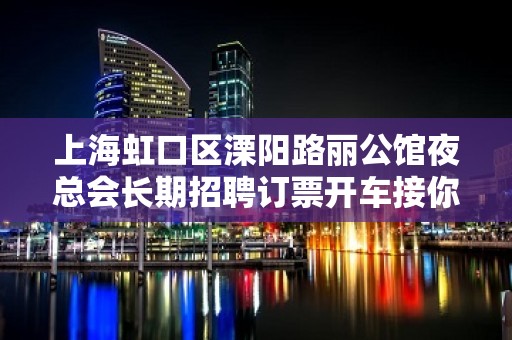 上海虹口区溧阳路丽公馆夜总会长期招聘订票开车接你形象一般即可