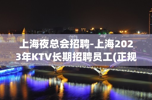 上海夜总会招聘-上海2023年KTV长期招聘员工(正规素场)