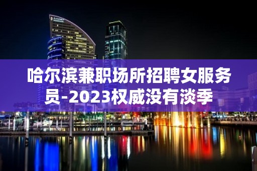 哈尔滨兼职场所招聘女服务员-2023权威没有淡季