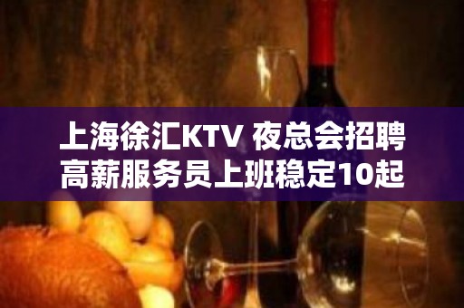 上海徐汇KTV 夜总会招聘高薪服务员上班稳定10起