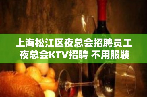 上海松江区夜总会招聘员工 夜总会KTV招聘 不用服装费