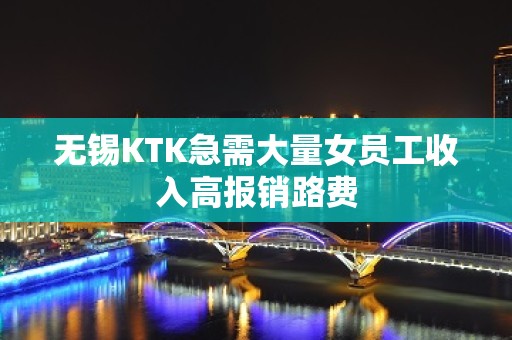 无锡KTK急需大量女员工收入高报销路费