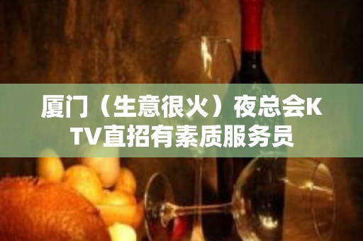 厦门（生意很火）夜总会KTV直招有素质服务员