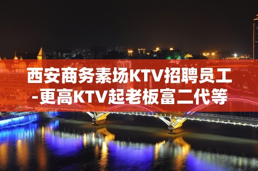 西安商务素场KTV招聘员工-更高KTV起老板富二代等