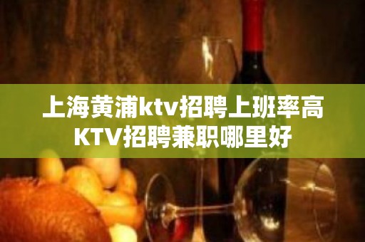 上海黄浦ktv招聘上班率高KTV招聘兼职哪里好