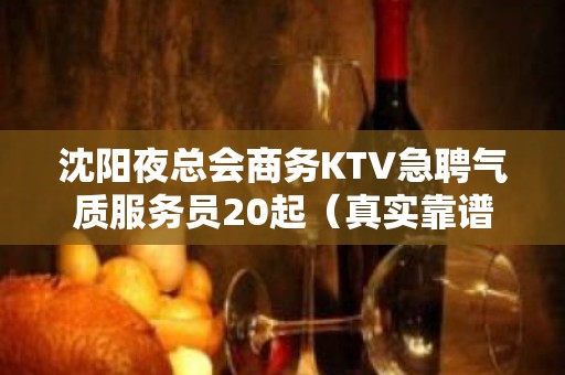 沈阳夜总会商务KTV急聘气质服务员20起（真实靠谱口碑好）