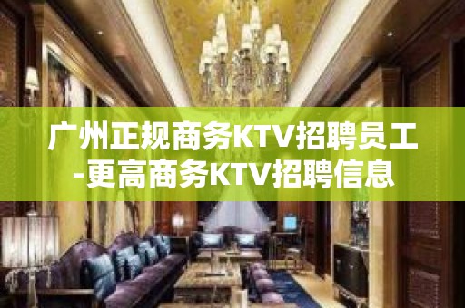 广州正规商务KTV招聘员工-更高商务KTV招聘信息