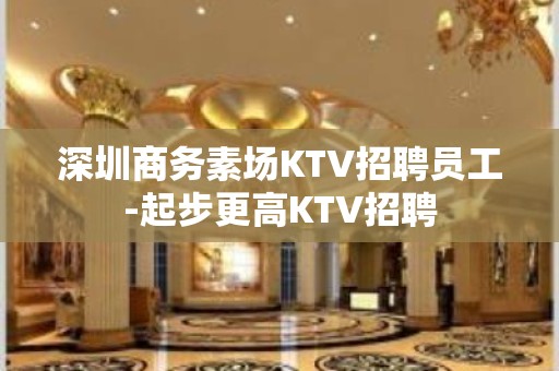 深圳商务素场KTV招聘员工-起步更高KTV招聘