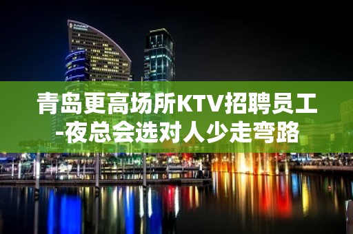 青岛更高场所KTV招聘员工-夜总会选对人少走弯路