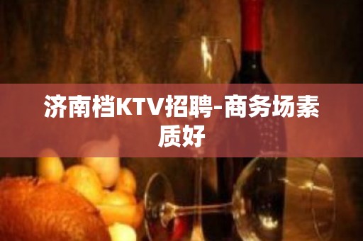 济南档KTV招聘-商务场素质好