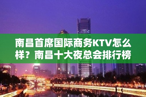 南昌首席国际商务KTV怎么样？南昌十大夜总会排行榜上有名