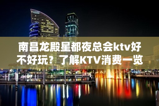 南昌龙殿星都夜总会ktv好不好玩？了解KTV消费一览表