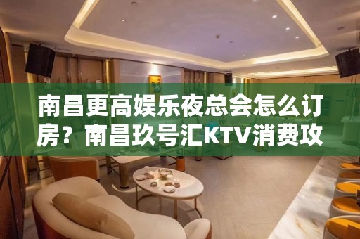 南昌更高娱乐夜总会怎么订房？南昌玖号汇KTV消费攻略