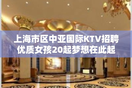 上海市区中亚国际KTV招聘优质女孩20起梦想在此起航