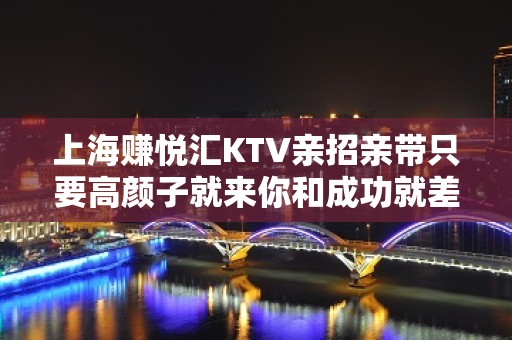 上海赚悦汇KTV亲招亲带只要高颜子就来你和成功就差一个我