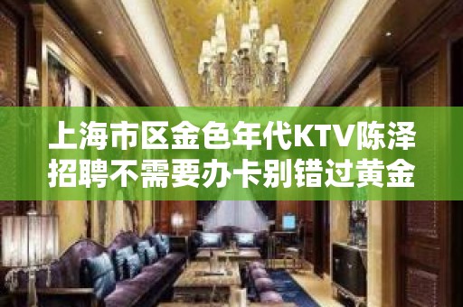 上海市区金色年代KTV陈泽招聘不需要办卡别错过黄金时代