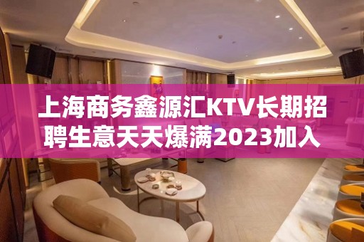 上海商务鑫源汇KTV长期招聘生意天天爆满2023加入我们