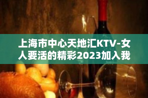 上海市中心天地汇KTV-女人要活的精彩2023加入我们