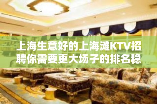 上海生意好的上海滩KTV招聘你需要更大场子的排名稳居前三