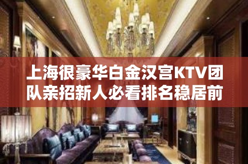 上海很豪华白金汉宫KTV团队亲招新人必看排名稳居前三