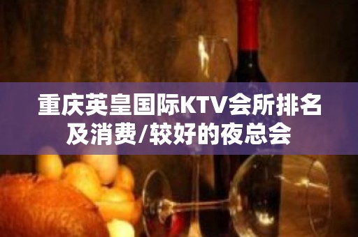 重庆英皇国际KTV会所排名及消费/较好的夜总会