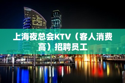 上海夜总会KTV（客人消费高）招聘员工