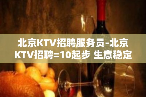 北京KTV招聘服务员-北京KTV招聘=10起步 生意稳定