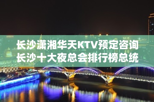 长沙潇湘华天KTV预定咨询长沙十大夜总会排行榜总统计