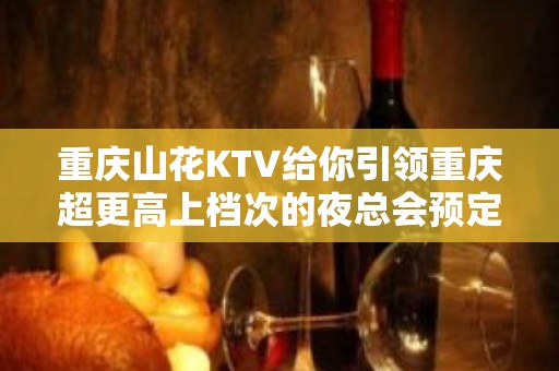 重庆山花KTV给你引领重庆超更高上档次的夜总会预定