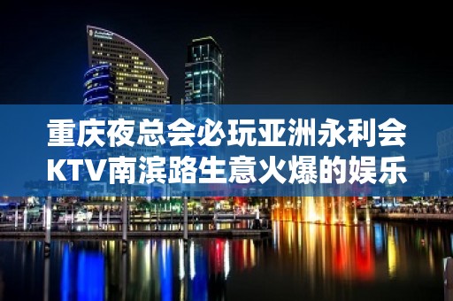 重庆夜总会必玩亚洲永利会KTV南滨路生意火爆的娱乐会所预定