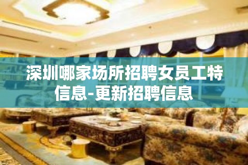 深圳哪家场所招聘女员工特信息-更新招聘信息