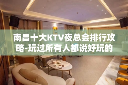 南昌十大KTV夜总会排行攻略-玩过所有人都说好玩的KTV