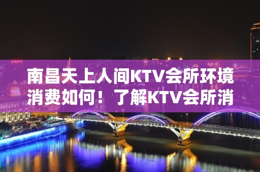 南昌天上人间KTV会所环境消费如何！了解KTV会所消费