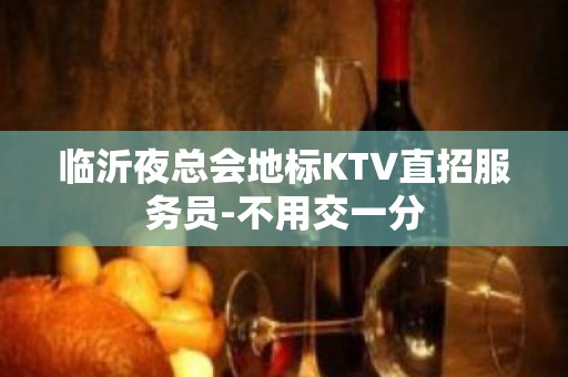 临沂夜总会地标KTV直招服务员-不用交一分