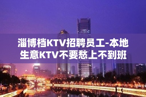 淄博档KTV招聘员工-本地生意KTV不要愁上不到班