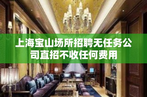 上海宝山场所招聘无任务公司直招不收任何费用